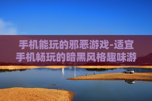 手机能玩的邪恶游戏-适宜手机畅玩的暗黑风格趣味游戏