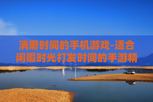 消磨时间的手机游戏-适合闲暇时光打发时间的手游精选