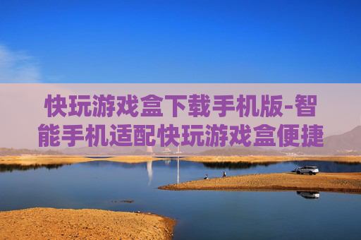 快玩游戏盒下载手机版-智能手机适配快玩游戏盒便捷下载途径