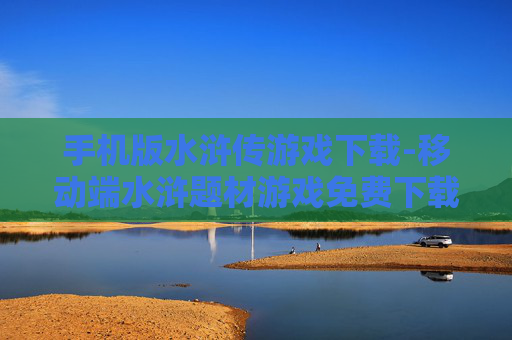 手机版水浒传游戏下载-移动端水浒题材游戏免费下载途径