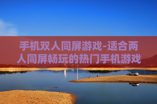 手机双人同屏游戏-适合两人同屏畅玩的热门手机游戏
