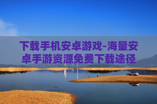 下载手机安卓游戏-海量安卓手游资源免费下载途径
