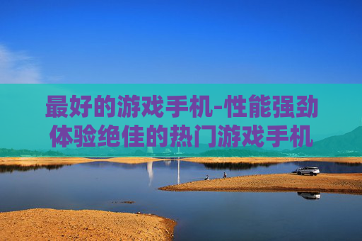 最好的游戏手机-性能强劲体验绝佳的热门游戏手机