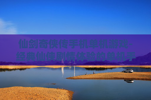 仙剑奇侠传手机单机游戏-经典仙侠剧情体验的单机手游佳作