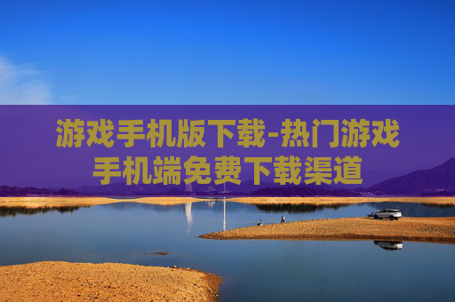 游戏手机版下载-热门游戏手机端免费下载渠道