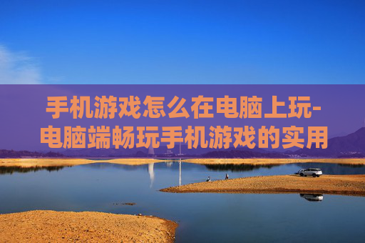 手机游戏怎么在电脑上玩-电脑端畅玩手机游戏的实用方法