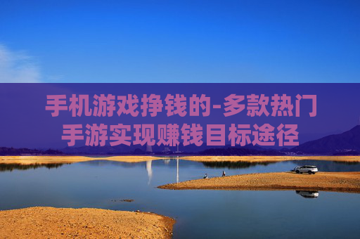手机游戏挣钱的-多款热门手游实现赚钱目标途径