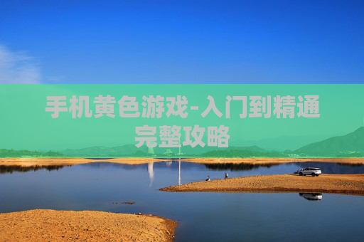 手机黄色游戏-入门到精通完整攻略