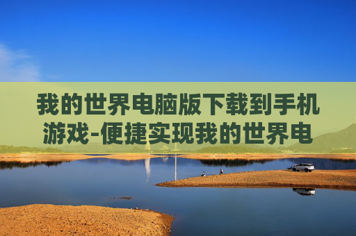 我的世界电脑版下载到手机游戏-便捷实现我的世界电脑版转手机游戏下载