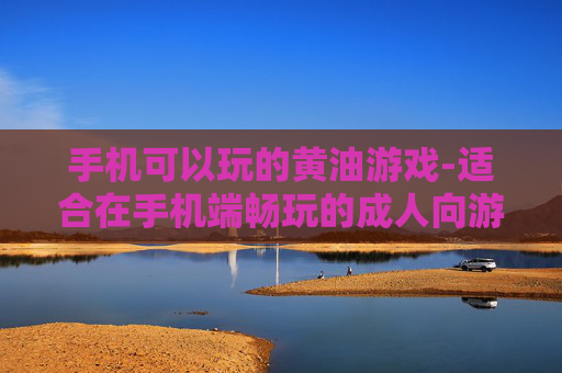 手机可以玩的黄油游戏-适合在手机端畅玩的成人向游戏