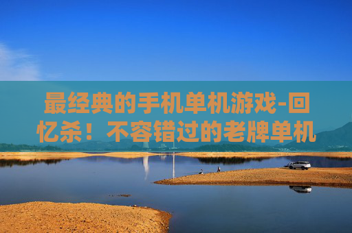 最经典的手机单机游戏-回忆杀!不容错过的老牌单机手机游戏