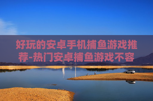 好玩的安卓手机捕鱼游戏推荐-热门安卓捕鱼游戏不容错过的精彩选择