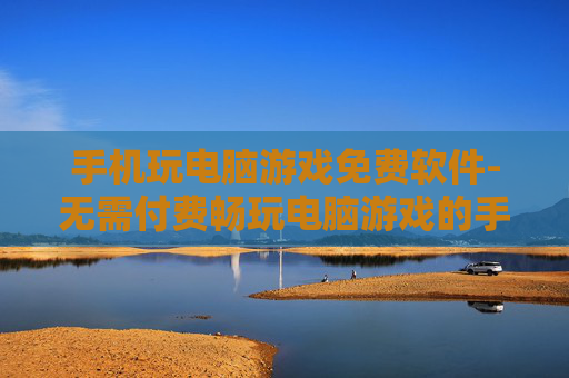 手机玩电脑游戏免费软件-无需付费畅玩电脑游戏的手机软件