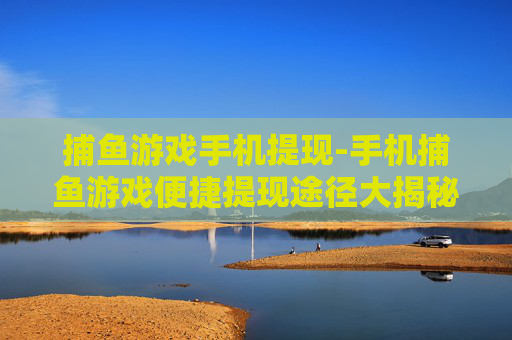 捕鱼游戏手机提现-手机捕鱼游戏便捷提现途径大揭秘