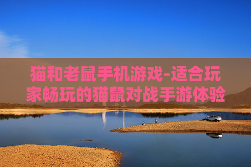 猫和老鼠手机游戏-适合玩家畅玩的猫鼠对战手游体验