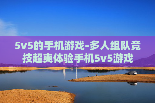 5v5的手机游戏-多人组队竞技超爽体验手机5v5游戏