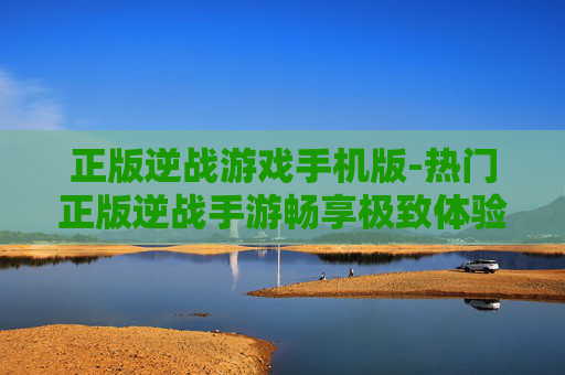 正版逆战游戏手机版-热门正版逆战手游畅享极致体验