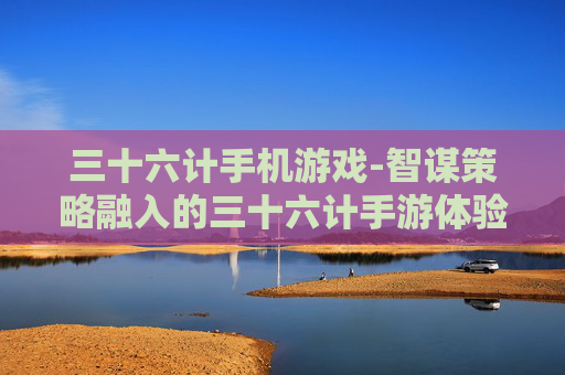 三十六计手机游戏-智谋策略融入的三十六计手游体验