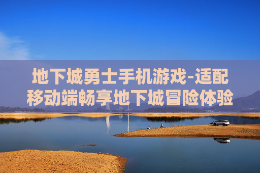地下城勇士手机游戏-适配移动端畅享地下城冒险体验