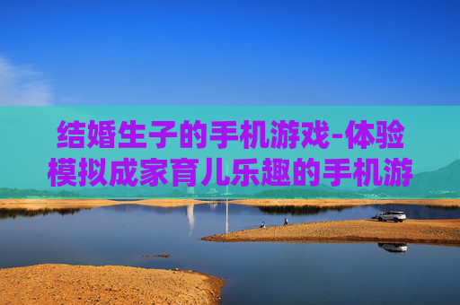 结婚生子的手机游戏-体验模拟成家育儿乐趣的手机游戏