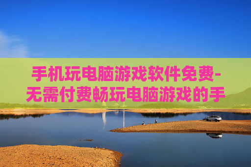 手机玩电脑游戏软件免费-无需付费畅玩电脑游戏的手机软件