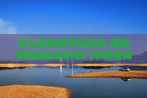 怎么录视频手机游戏-借助手机轻松录制热门手游视频方法