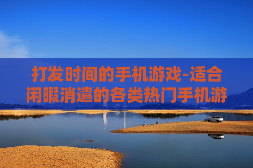 打发时间的手机游戏-适合闲暇消遣的各类热门手机游戏