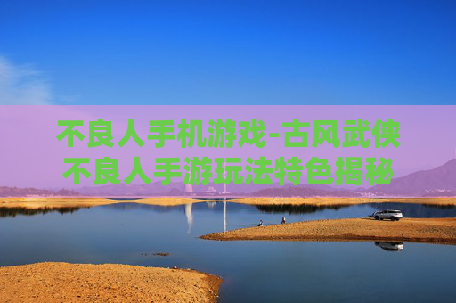 不良人手机游戏-古风武侠不良人手游玩法特色揭秘