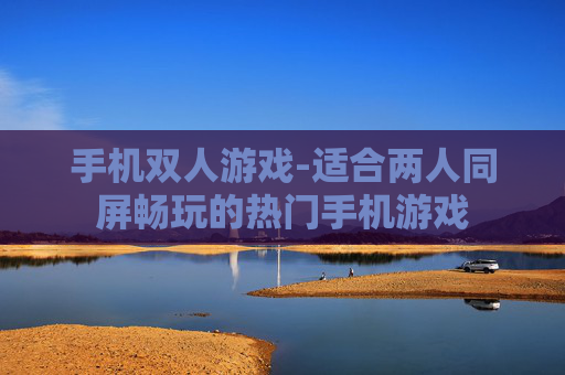 手机双人游戏-适合两人同屏畅玩的热门手机游戏