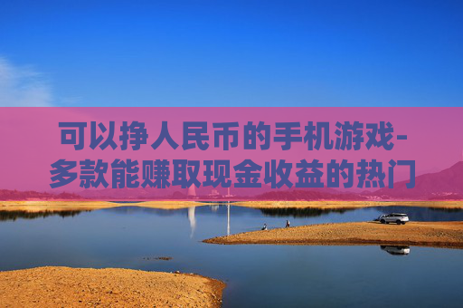 可以挣人民币的手机游戏-多款能赚取现金收益的热门手游推荐