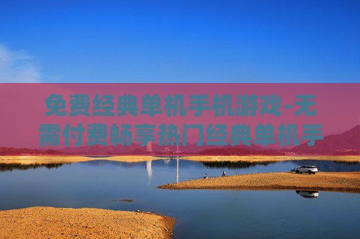 免费经典单机手机游戏-无需付费畅享热门经典单机手游