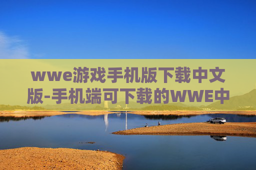 wwe游戏手机版下载中文版-手机端可下载的WWE中文游戏版本