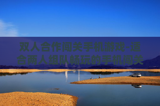 双人合作闯关手机游戏-适合两人组队畅玩的手机闯关游戏