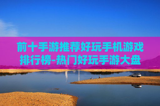 前十手游推荐好玩手机游戏排行榜-热门好玩手游大盘点助你选佳作