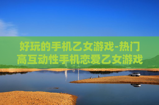 好玩的手机乙女游戏-热门高互动性手机恋爱乙女游戏推荐