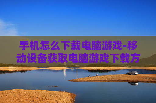 手机怎么下载电脑游戏-移动设备获取电脑游戏下载方法