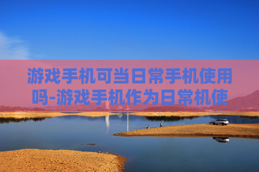 游戏手机可当日常手机使用吗-游戏手机作为日常机使用的可行性分析