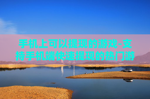 手机上可以提现的游戏-支持手机端快速提现的热门游戏推荐