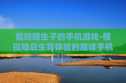 能结婚生子的手机游戏-模拟婚后生育体验的趣味手机游戏