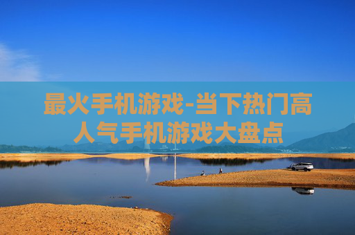最火手机游戏-当下热门高人气手机游戏大盘点