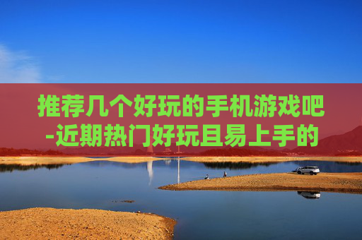 推荐几个好玩的手机游戏吧-近期热门好玩且易上手的手机游戏盘点