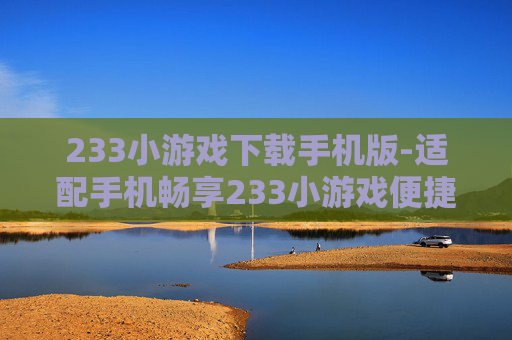 233小游戏下载手机版-适配手机畅享233小游戏便捷下载