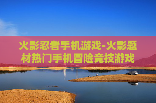 火影忍者手机游戏-火影题材热门手机冒险竞技游戏