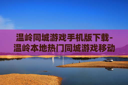 温岭同城游戏手机版下载-温岭本地热门同城游戏移动端下载渠道