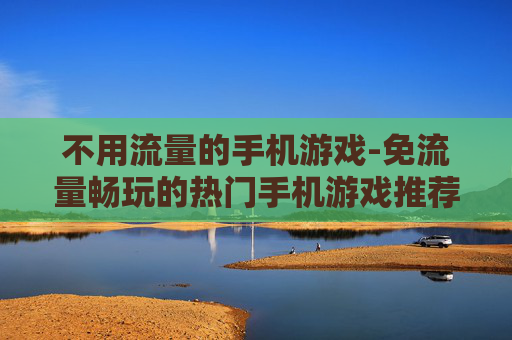 不用流量的手机游戏-免流量畅玩的热门手机游戏推荐