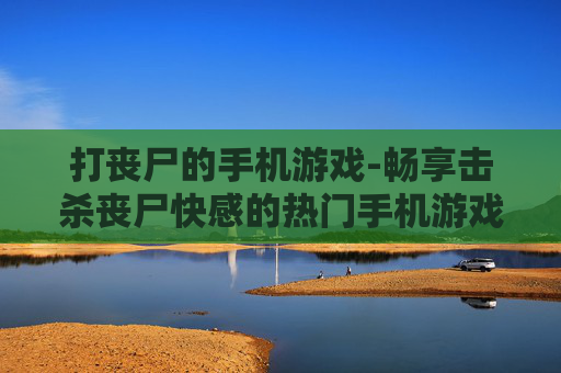 打丧尸的手机游戏-畅享击杀丧尸快感的热门手机游戏