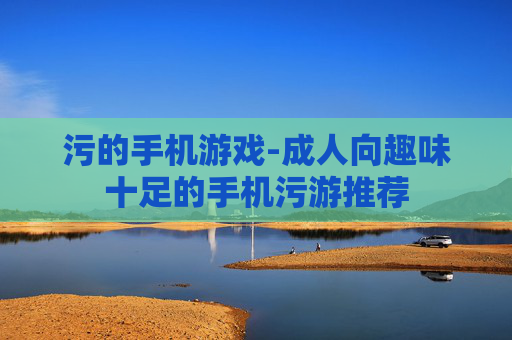 污的手机游戏-成人向趣味十足的手机污游推荐