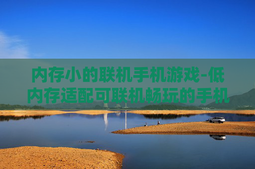 内存小的联机手机游戏-低内存适配可联机畅玩的手机游戏