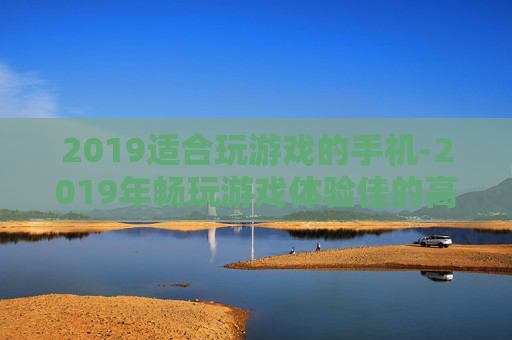 2019适合玩游戏的手机-2019年畅玩游戏体验佳的高性价比手机