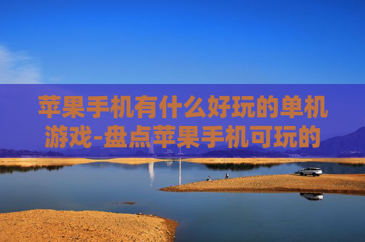 苹果手机有什么好玩的单机游戏-盘点苹果手机可玩的趣味单机游戏